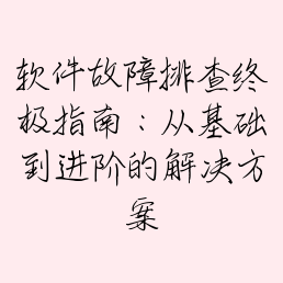 软件故障排查终极指南：从基础到进阶的解决方案